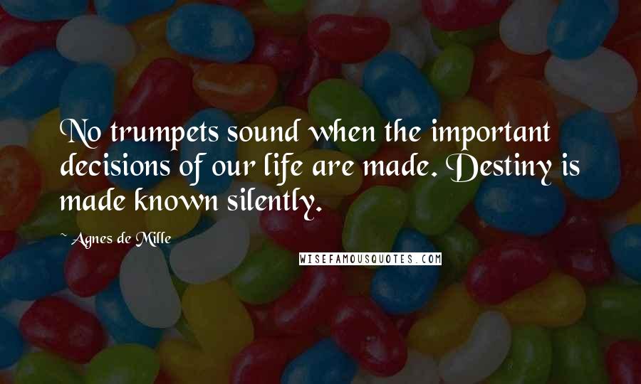 Agnes De Mille Quotes: No trumpets sound when the important decisions of our life are made. Destiny is made known silently.