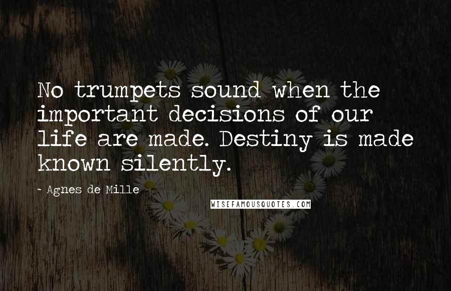 Agnes De Mille Quotes: No trumpets sound when the important decisions of our life are made. Destiny is made known silently.