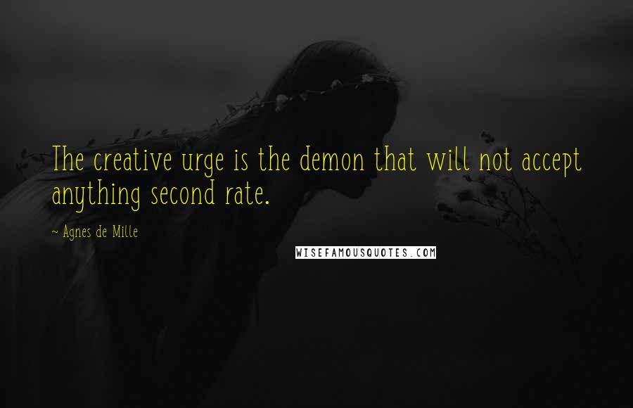 Agnes De Mille Quotes: The creative urge is the demon that will not accept anything second rate.