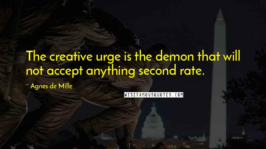 Agnes De Mille Quotes: The creative urge is the demon that will not accept anything second rate.