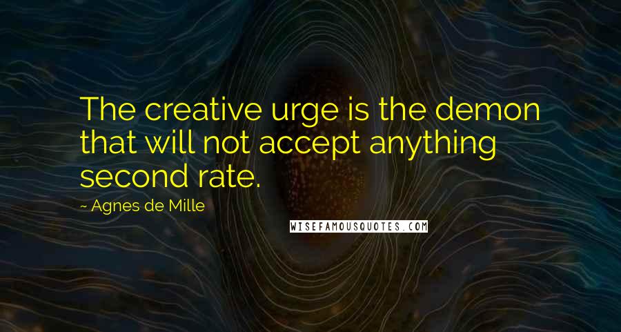 Agnes De Mille Quotes: The creative urge is the demon that will not accept anything second rate.