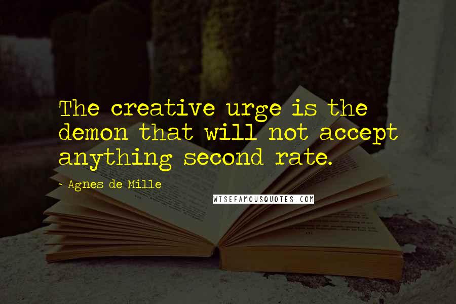 Agnes De Mille Quotes: The creative urge is the demon that will not accept anything second rate.