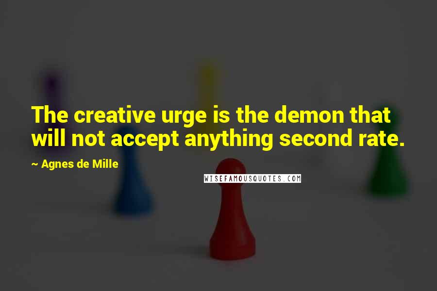 Agnes De Mille Quotes: The creative urge is the demon that will not accept anything second rate.