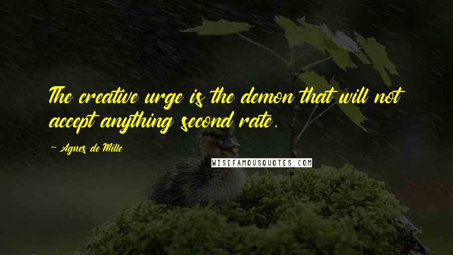 Agnes De Mille Quotes: The creative urge is the demon that will not accept anything second rate.