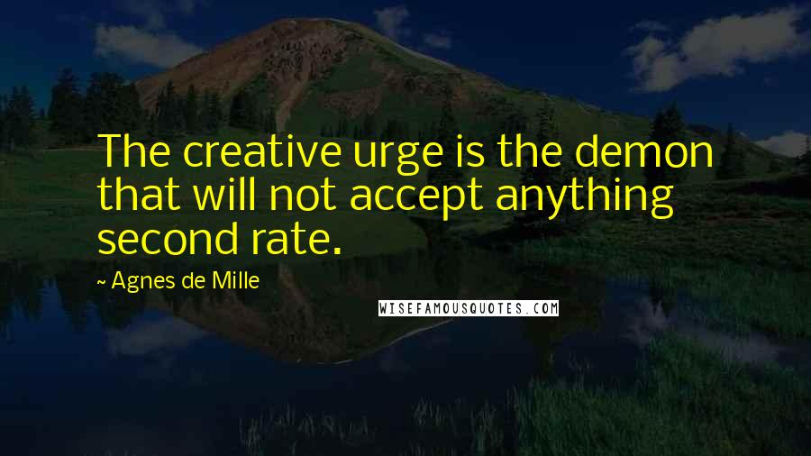 Agnes De Mille Quotes: The creative urge is the demon that will not accept anything second rate.