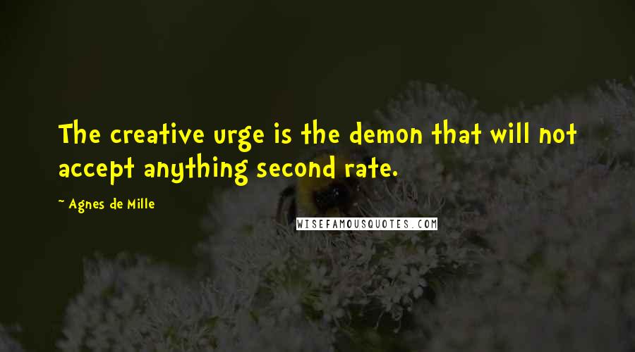 Agnes De Mille Quotes: The creative urge is the demon that will not accept anything second rate.