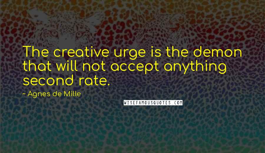 Agnes De Mille Quotes: The creative urge is the demon that will not accept anything second rate.