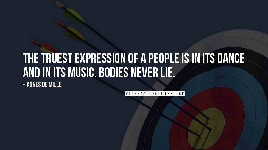 Agnes De Mille Quotes: The truest expression of a people is in its dance and in its music. Bodies never lie.