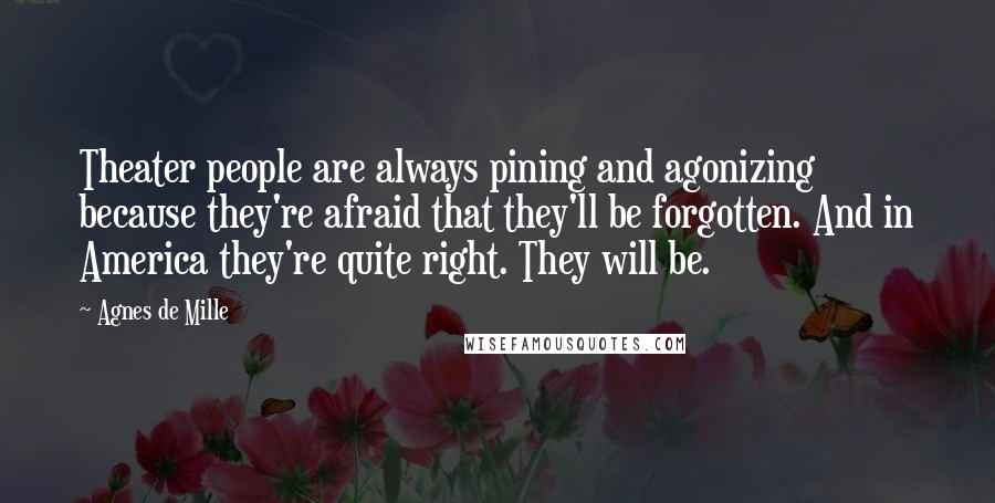 Agnes De Mille Quotes: Theater people are always pining and agonizing because they're afraid that they'll be forgotten. And in America they're quite right. They will be.