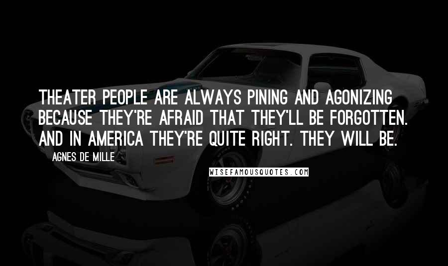 Agnes De Mille Quotes: Theater people are always pining and agonizing because they're afraid that they'll be forgotten. And in America they're quite right. They will be.