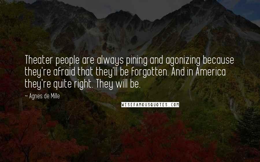 Agnes De Mille Quotes: Theater people are always pining and agonizing because they're afraid that they'll be forgotten. And in America they're quite right. They will be.