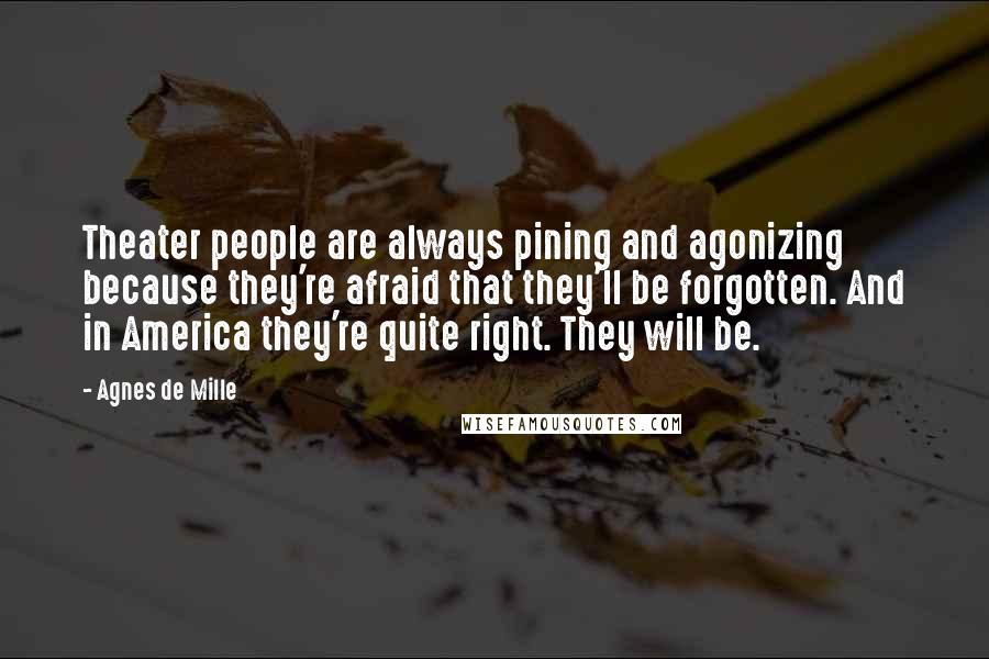 Agnes De Mille Quotes: Theater people are always pining and agonizing because they're afraid that they'll be forgotten. And in America they're quite right. They will be.