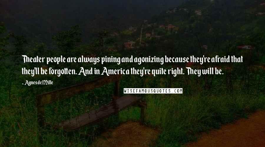 Agnes De Mille Quotes: Theater people are always pining and agonizing because they're afraid that they'll be forgotten. And in America they're quite right. They will be.