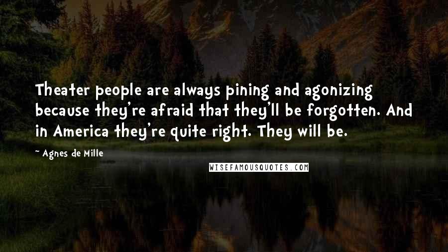 Agnes De Mille Quotes: Theater people are always pining and agonizing because they're afraid that they'll be forgotten. And in America they're quite right. They will be.