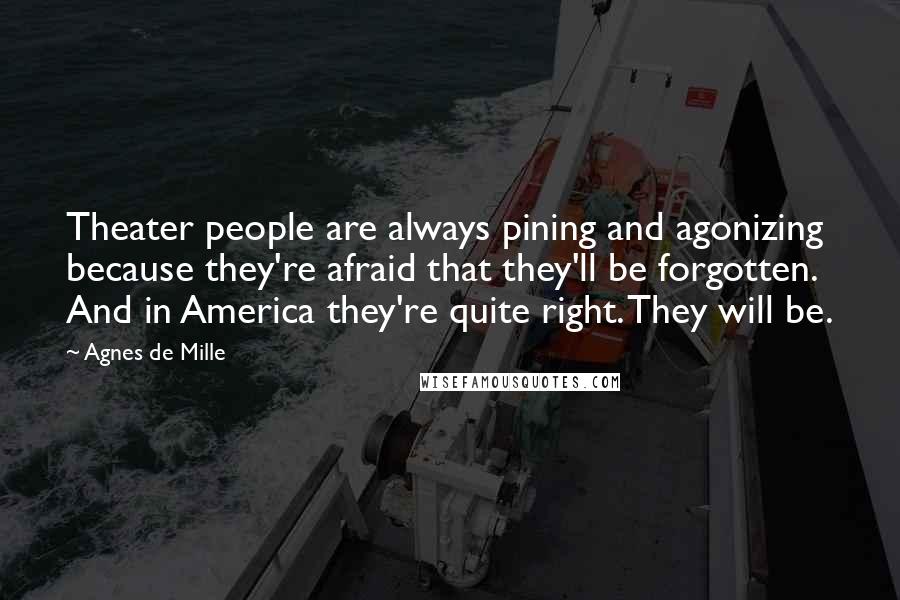 Agnes De Mille Quotes: Theater people are always pining and agonizing because they're afraid that they'll be forgotten. And in America they're quite right. They will be.