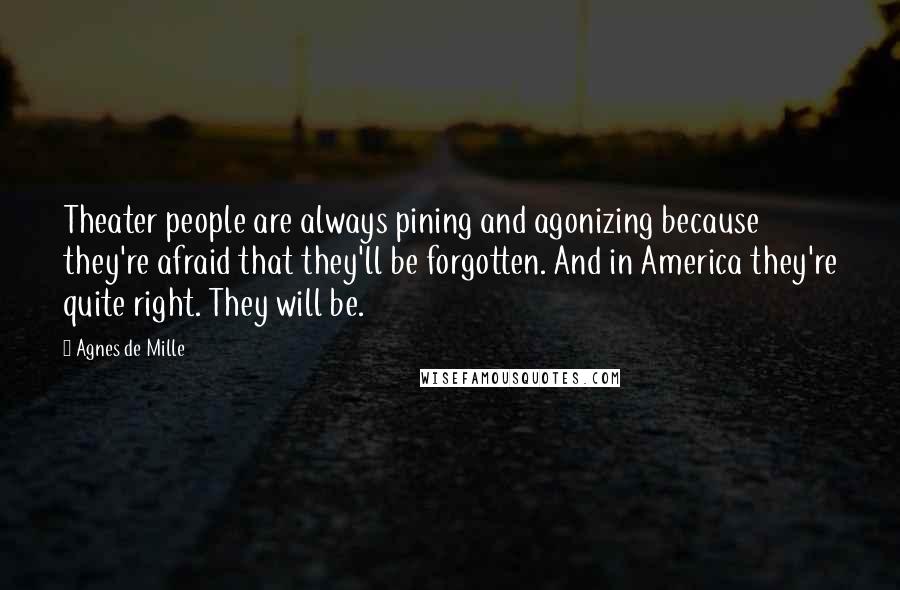 Agnes De Mille Quotes: Theater people are always pining and agonizing because they're afraid that they'll be forgotten. And in America they're quite right. They will be.