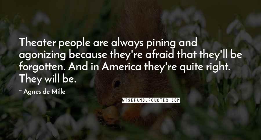 Agnes De Mille Quotes: Theater people are always pining and agonizing because they're afraid that they'll be forgotten. And in America they're quite right. They will be.