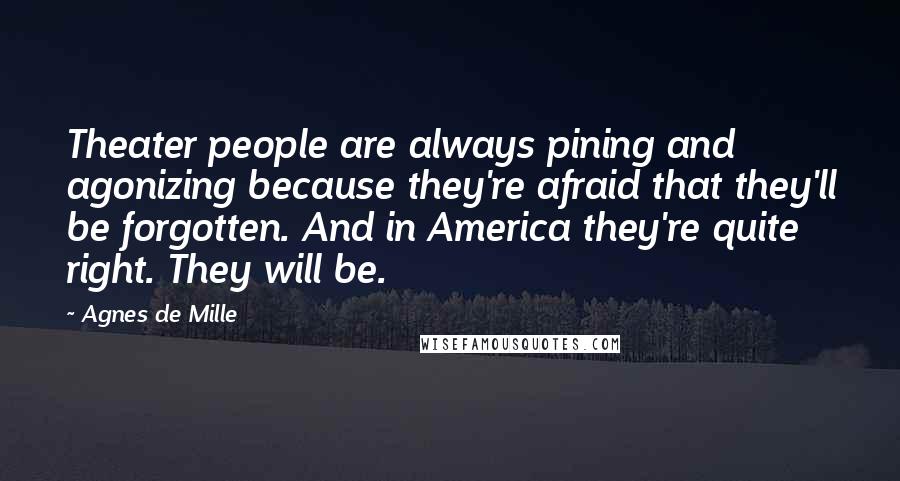 Agnes De Mille Quotes: Theater people are always pining and agonizing because they're afraid that they'll be forgotten. And in America they're quite right. They will be.