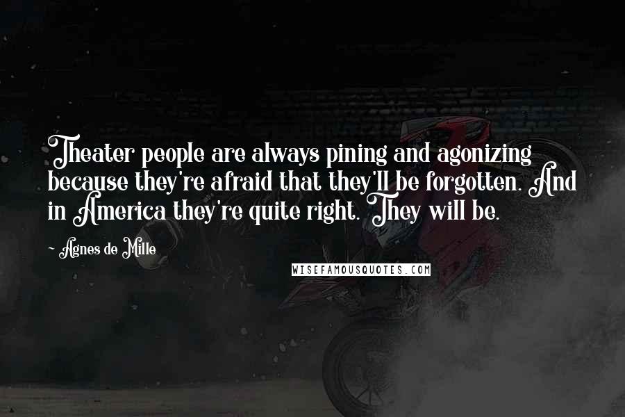 Agnes De Mille Quotes: Theater people are always pining and agonizing because they're afraid that they'll be forgotten. And in America they're quite right. They will be.