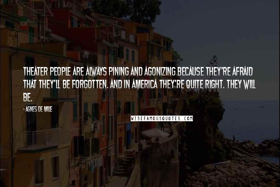 Agnes De Mille Quotes: Theater people are always pining and agonizing because they're afraid that they'll be forgotten. And in America they're quite right. They will be.