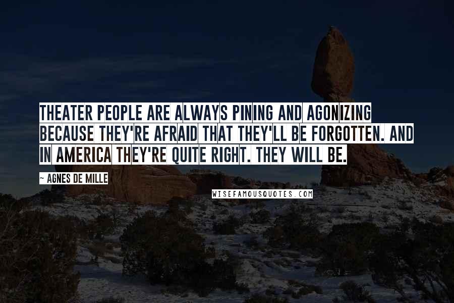 Agnes De Mille Quotes: Theater people are always pining and agonizing because they're afraid that they'll be forgotten. And in America they're quite right. They will be.