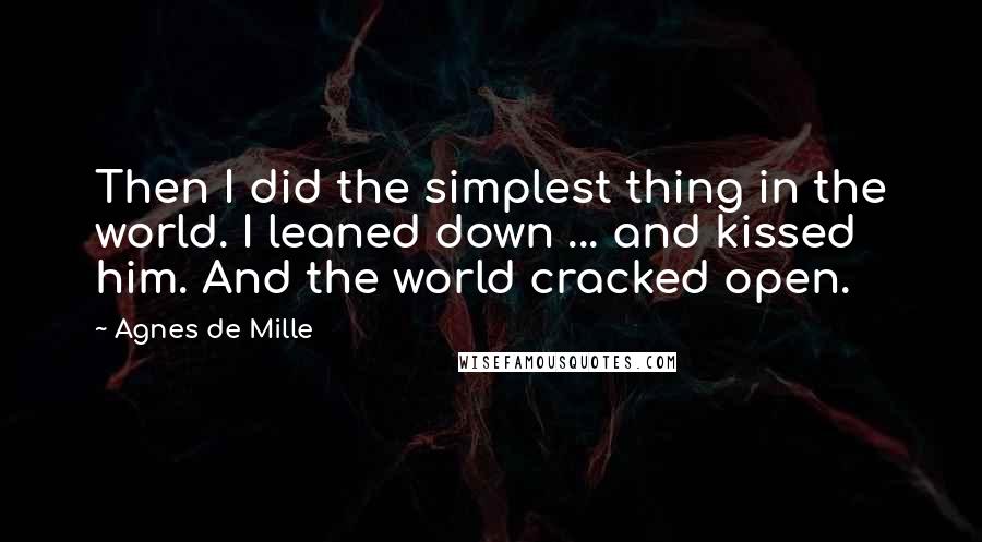 Agnes De Mille Quotes: Then I did the simplest thing in the world. I leaned down ... and kissed him. And the world cracked open.