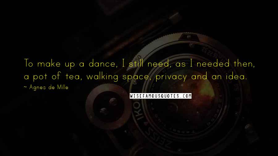 Agnes De Mille Quotes: To make up a dance, I still need, as I needed then, a pot of tea, walking space, privacy and an idea.