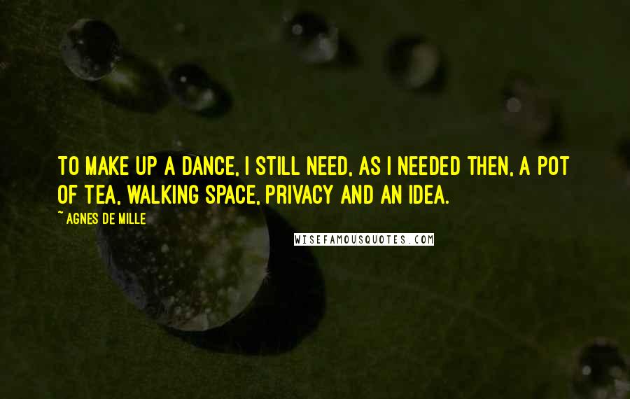 Agnes De Mille Quotes: To make up a dance, I still need, as I needed then, a pot of tea, walking space, privacy and an idea.