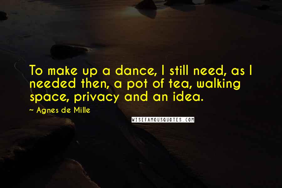 Agnes De Mille Quotes: To make up a dance, I still need, as I needed then, a pot of tea, walking space, privacy and an idea.