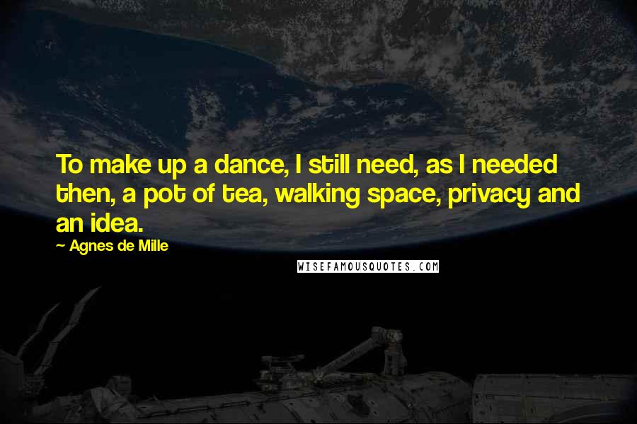 Agnes De Mille Quotes: To make up a dance, I still need, as I needed then, a pot of tea, walking space, privacy and an idea.