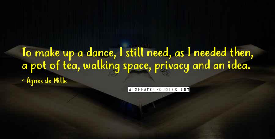 Agnes De Mille Quotes: To make up a dance, I still need, as I needed then, a pot of tea, walking space, privacy and an idea.