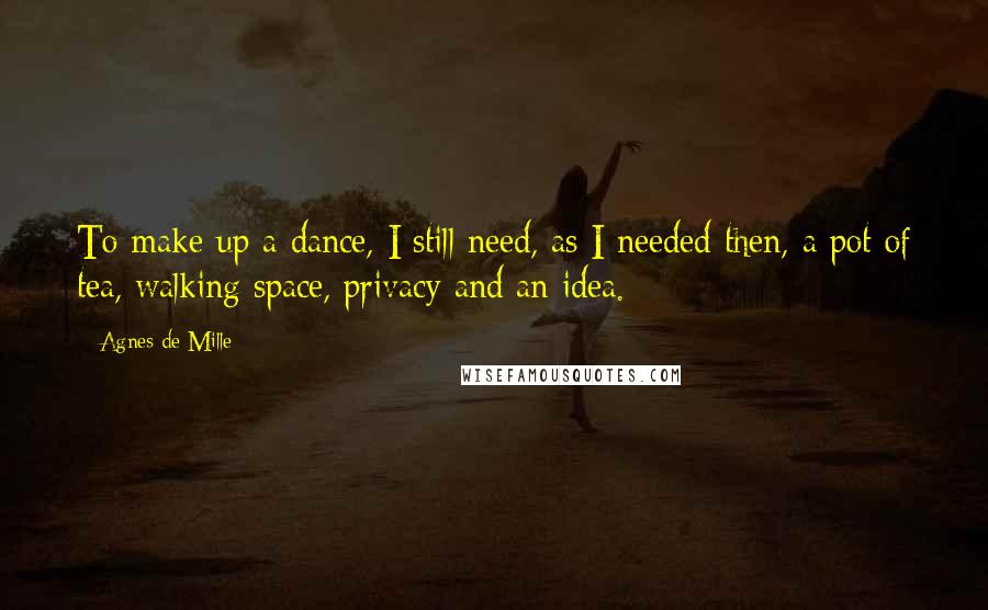 Agnes De Mille Quotes: To make up a dance, I still need, as I needed then, a pot of tea, walking space, privacy and an idea.