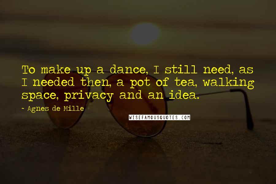 Agnes De Mille Quotes: To make up a dance, I still need, as I needed then, a pot of tea, walking space, privacy and an idea.