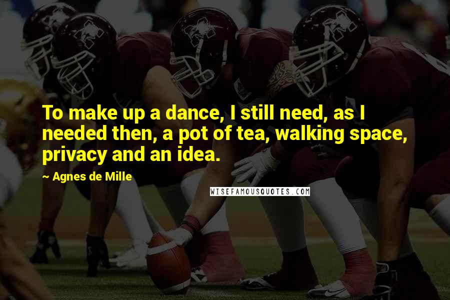 Agnes De Mille Quotes: To make up a dance, I still need, as I needed then, a pot of tea, walking space, privacy and an idea.