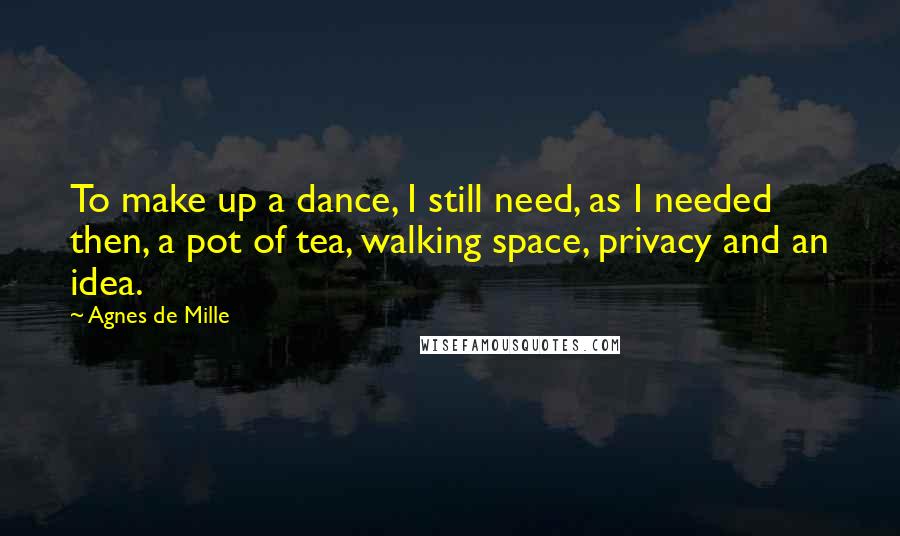 Agnes De Mille Quotes: To make up a dance, I still need, as I needed then, a pot of tea, walking space, privacy and an idea.