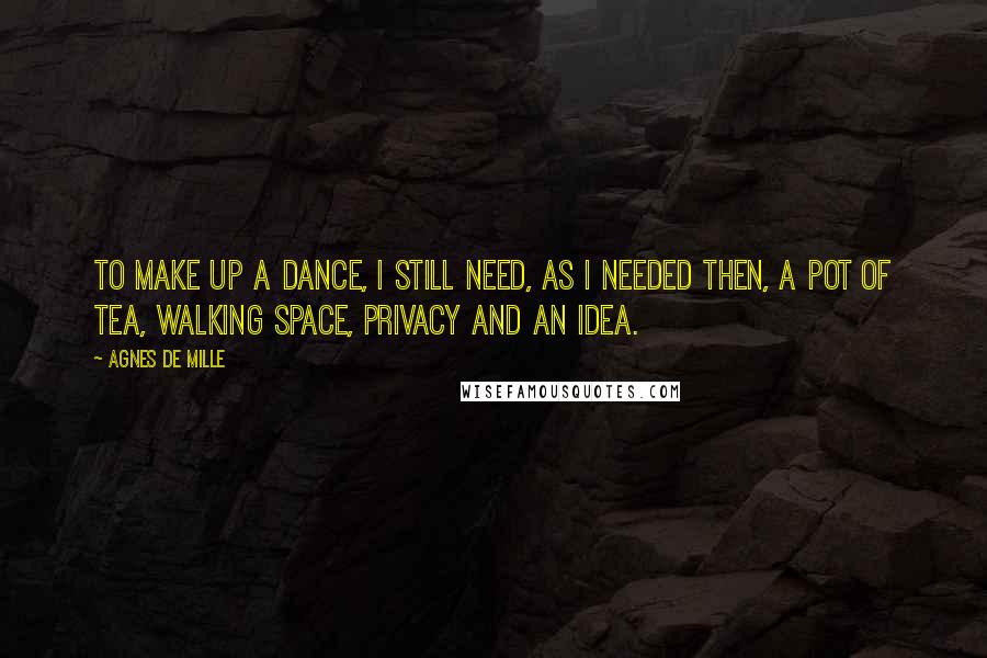 Agnes De Mille Quotes: To make up a dance, I still need, as I needed then, a pot of tea, walking space, privacy and an idea.