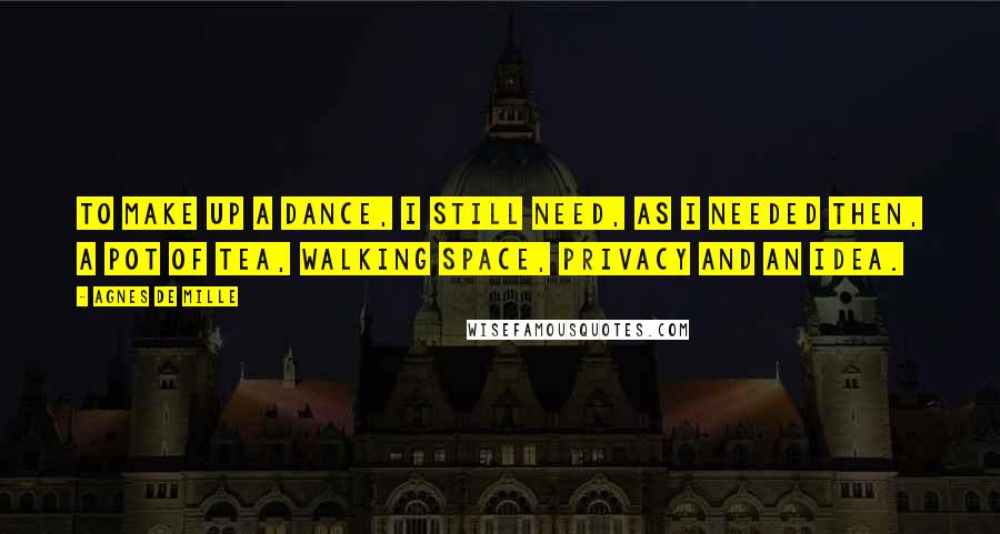 Agnes De Mille Quotes: To make up a dance, I still need, as I needed then, a pot of tea, walking space, privacy and an idea.