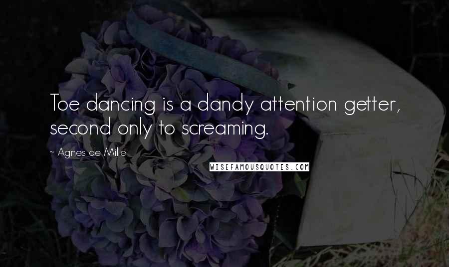 Agnes De Mille Quotes: Toe dancing is a dandy attention getter, second only to screaming.