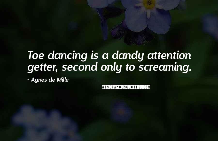 Agnes De Mille Quotes: Toe dancing is a dandy attention getter, second only to screaming.