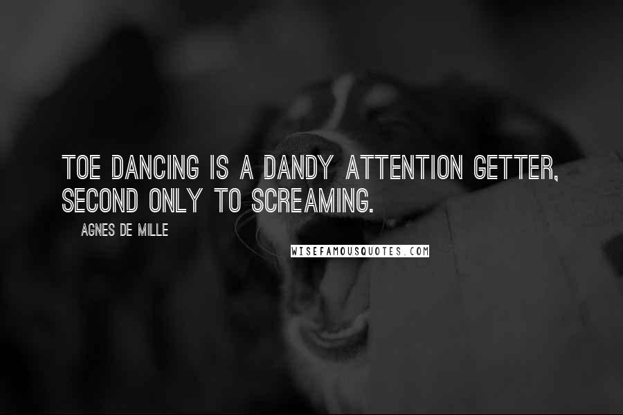 Agnes De Mille Quotes: Toe dancing is a dandy attention getter, second only to screaming.