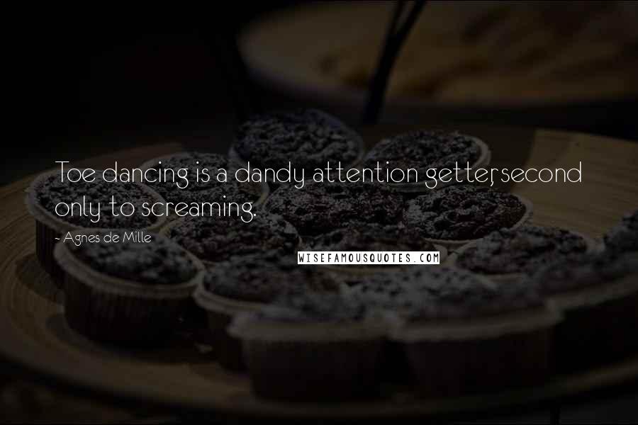Agnes De Mille Quotes: Toe dancing is a dandy attention getter, second only to screaming.