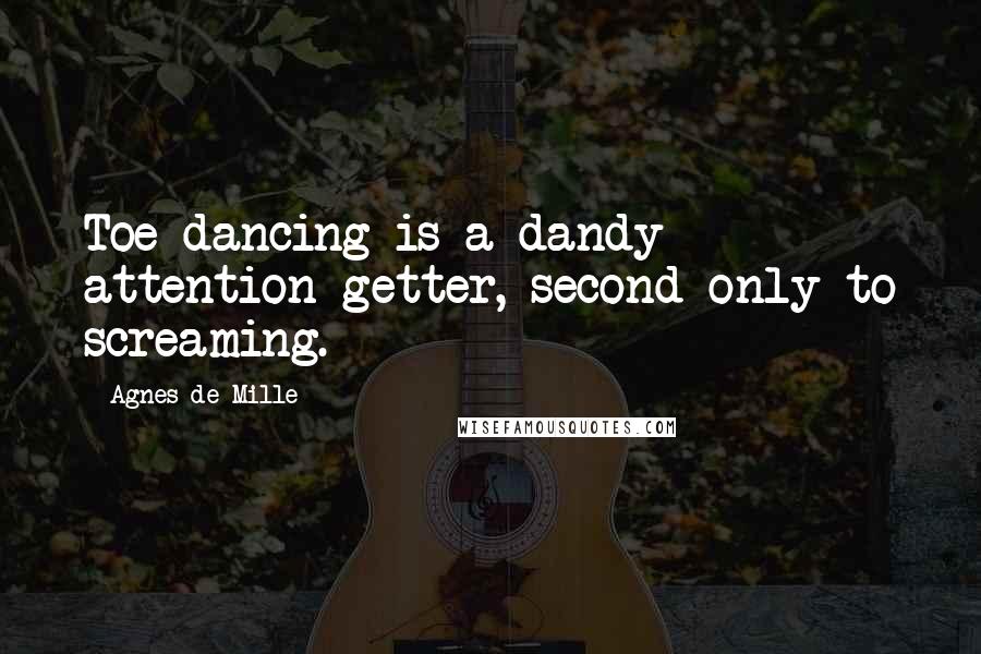 Agnes De Mille Quotes: Toe dancing is a dandy attention getter, second only to screaming.