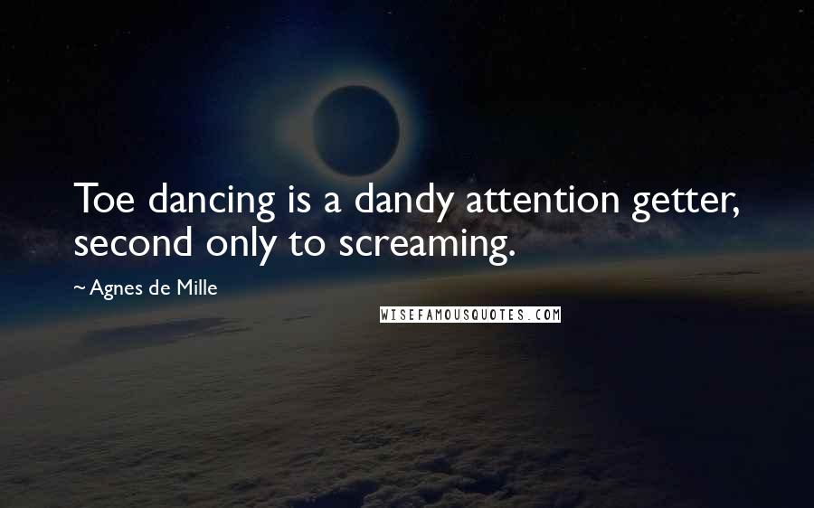 Agnes De Mille Quotes: Toe dancing is a dandy attention getter, second only to screaming.