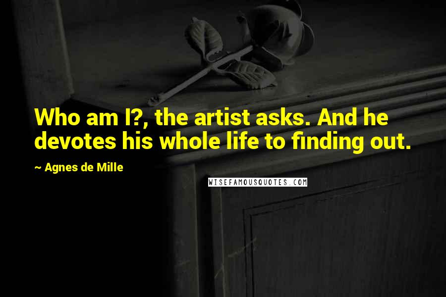 Agnes De Mille Quotes: Who am I?, the artist asks. And he devotes his whole life to finding out.