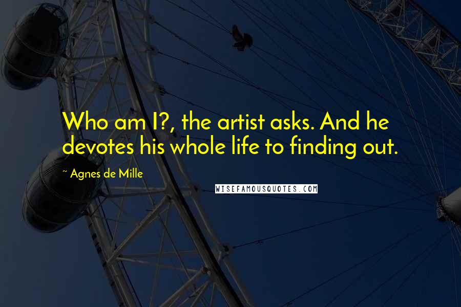 Agnes De Mille Quotes: Who am I?, the artist asks. And he devotes his whole life to finding out.