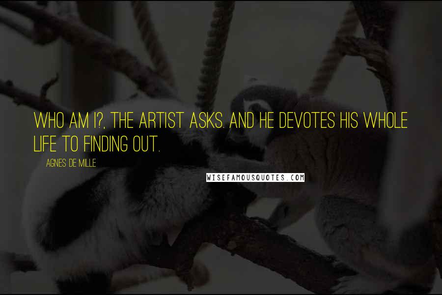 Agnes De Mille Quotes: Who am I?, the artist asks. And he devotes his whole life to finding out.