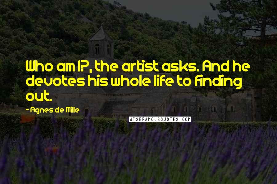 Agnes De Mille Quotes: Who am I?, the artist asks. And he devotes his whole life to finding out.