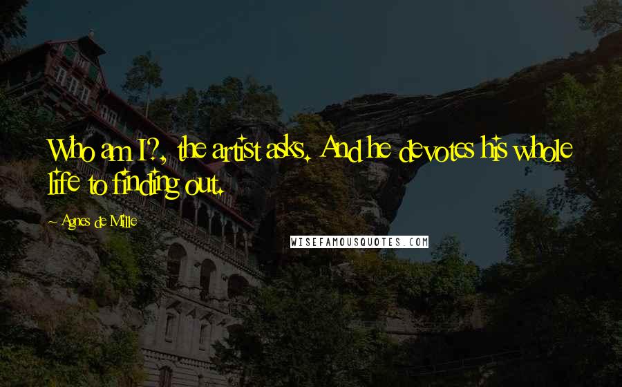 Agnes De Mille Quotes: Who am I?, the artist asks. And he devotes his whole life to finding out.