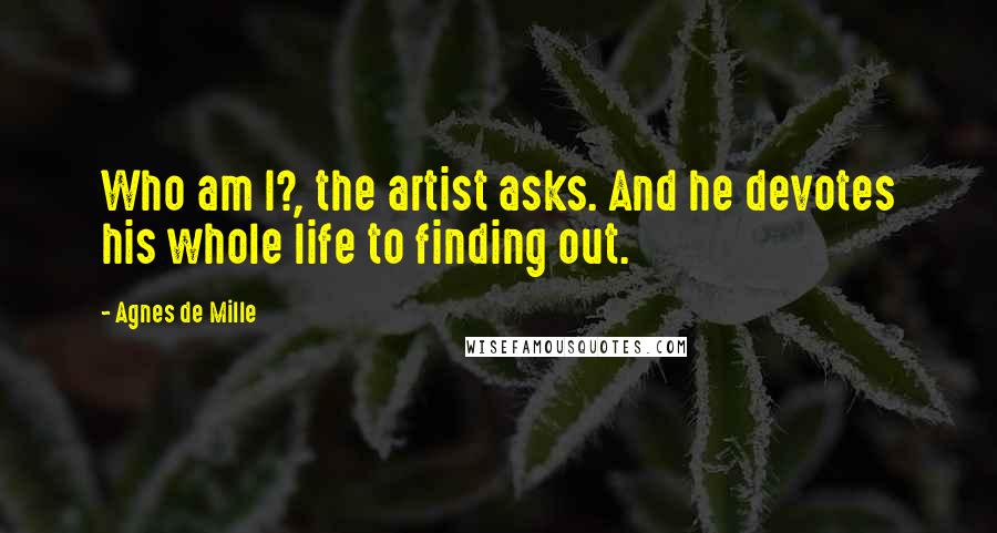 Agnes De Mille Quotes: Who am I?, the artist asks. And he devotes his whole life to finding out.