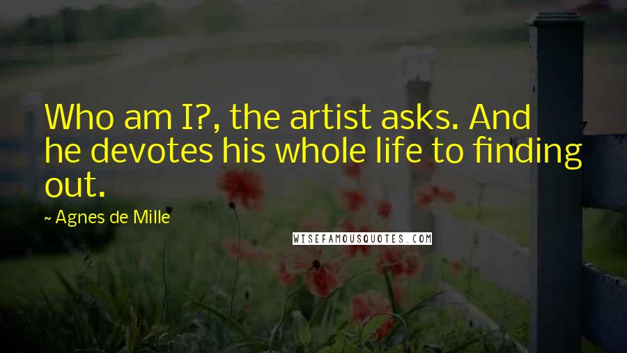 Agnes De Mille Quotes: Who am I?, the artist asks. And he devotes his whole life to finding out.